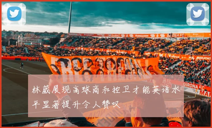 林葳展现高球商和控卫才能英语水平显著提升令人赞叹