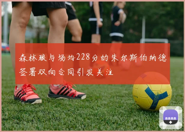 森林狼与场均228分的朱尔斯伯纳德签署双向合同引发关注
