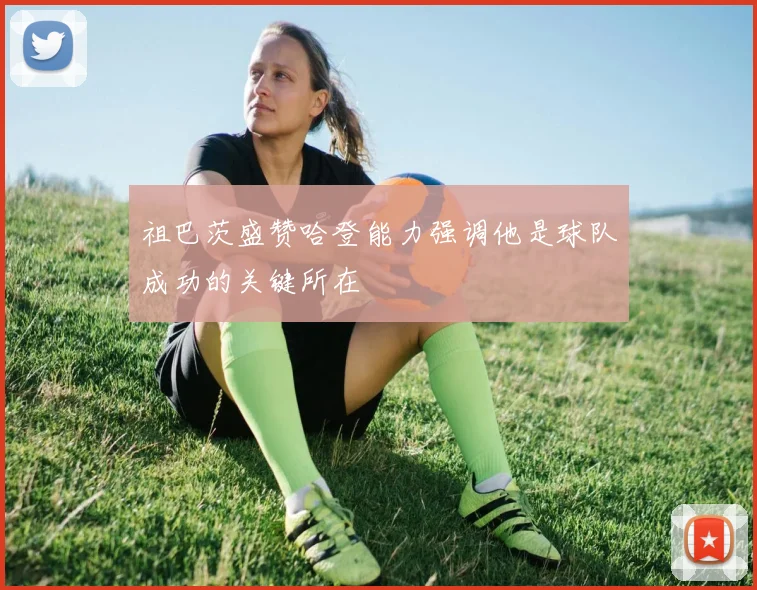 祖巴茨盛赞哈登能力强调他是球队成功的关键所在