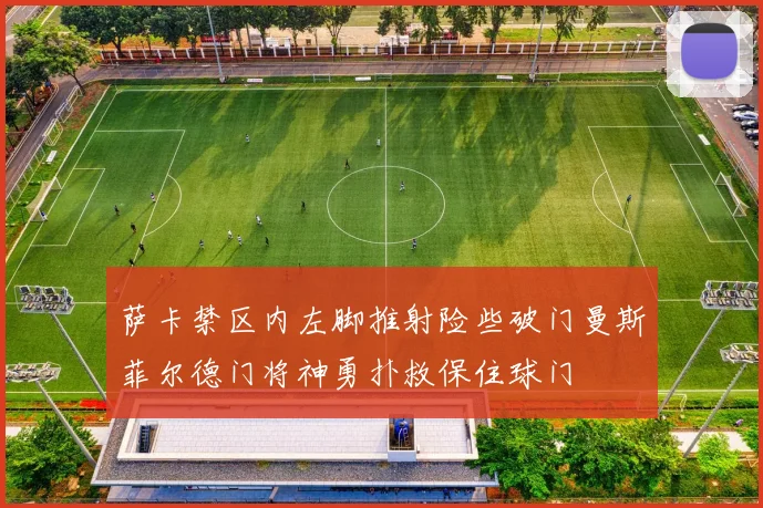 萨卡禁区内左脚推射险些破门曼斯菲尔德门将神勇扑救保住球门