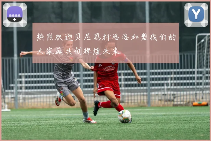 热烈欢迎贝尼恩科洛洛加盟我们的大家庭共创辉煌未来