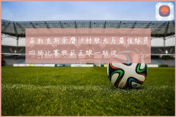 菲利克斯荣膺沙特联九月最佳球员四场比赛斩获五球一助攻