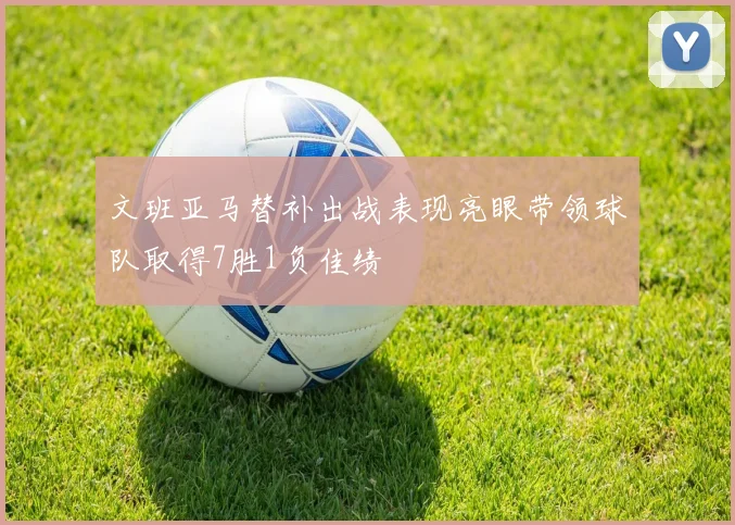 文班亚马替补出战表现亮眼带领球队取得7胜1负佳绩