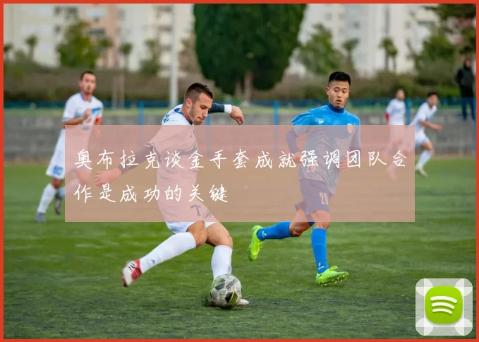 奥布拉克谈金手套成就强调团队合作是成功的关键