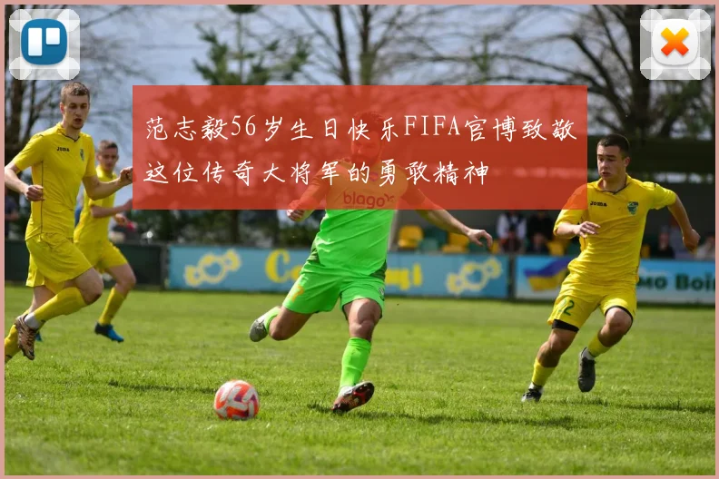 范志毅56岁生日快乐FIFA官博致敬这位传奇大将军的勇敢精神