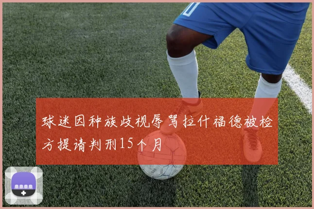 球迷因种族歧视辱骂拉什福德被检方提请判刑15个月