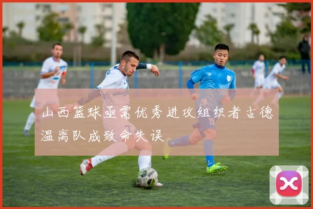 山西篮球亟需优秀进攻组织者古德温离队成致命失误