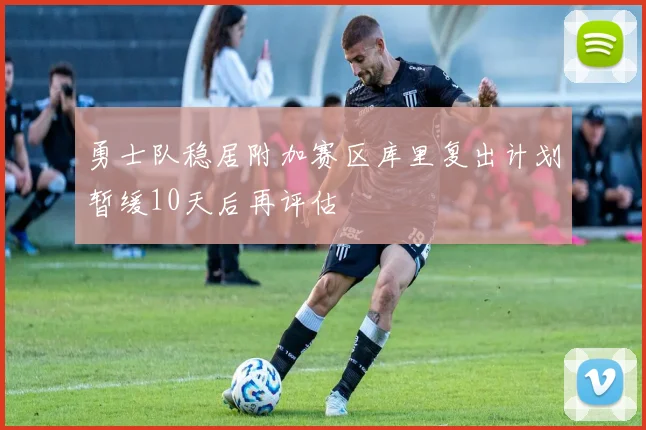 勇士队稳居附加赛区库里复出计划暂缓10天后再评估