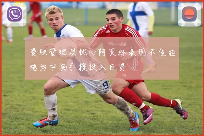 曼联管理层忧心阿莫林表现不佳拒绝为中场引援投入巨资