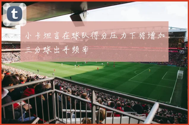 小卡坦言在球队得分压力下将增加三分球出手频率