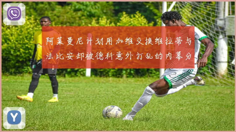 阿莱曼尼计划用加维交换维拉蒂与法比安却被德科意外打乱的内幕分析